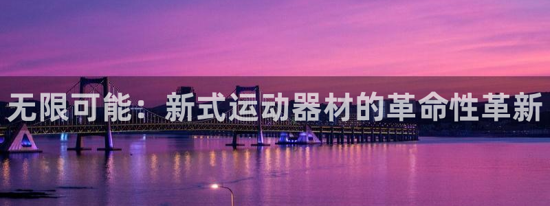 征途国际娱乐是那个系列的台子：无限可能：新式运动器材