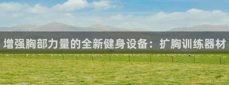 征途国际招商电话地址查询：增强胸部力量的全新健身设备：扩胸训