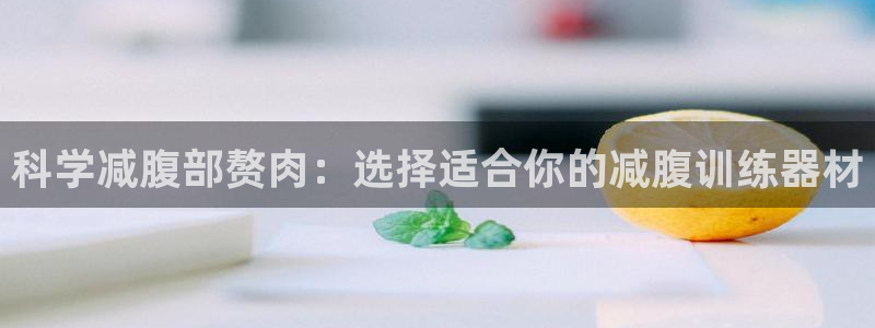 征途国际招商电话：科学减腹部赘肉：选择适合你的减腹训练器材