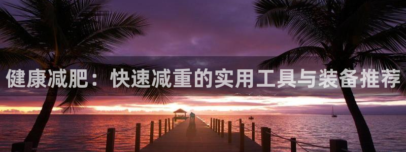 征途国际娱乐：健康减肥：快速减重的实用工具与装备推荐