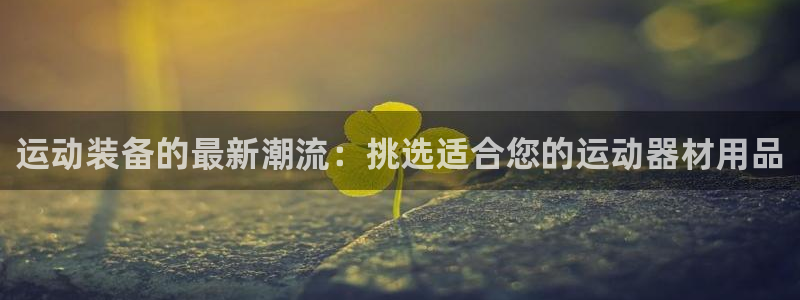 征途国际注册：运动装备的最新潮流：挑选适合您的运动器材用品