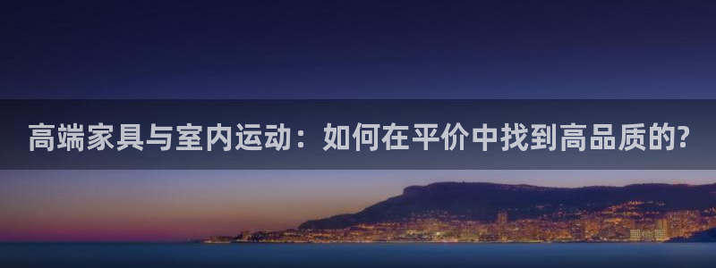 注册征途国际：高端家具与室内运动：如何在平价中找到高