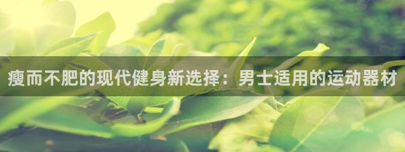 征途国际娱乐代理怎么样：瘦而不肥的现代健身新选择：男