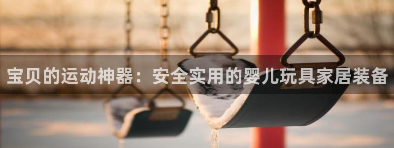 征途国际娱乐是那个系列的台子：宝贝的运动神器：安全实用的婴儿