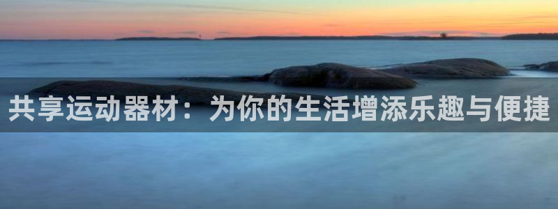 征途国际娱乐：共享运动器材：为你的生活增添乐趣与便捷