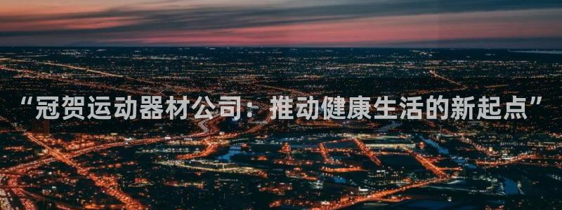 征途国际平台注册：“冠贺运动器材公司：推动健康生活的新起点”
