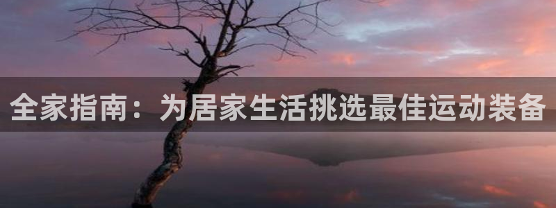征途国际集团官网网址：全家指南：为居家生活挑选最佳运动装备
