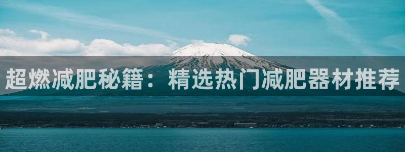 注册征途国际：超燃减肥秘籍：精选热门减肥器材推荐